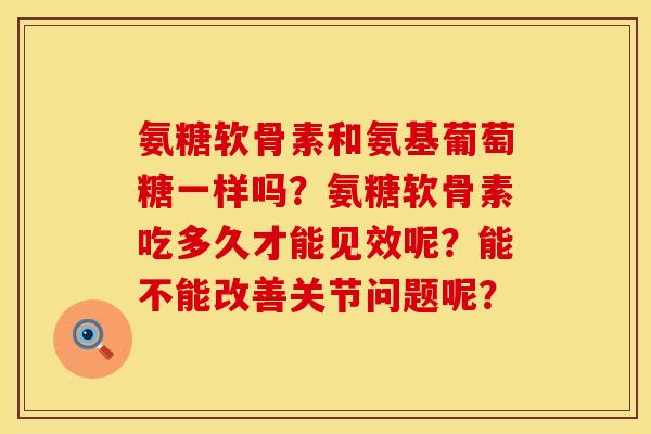 氨糖软骨素和氨基葡萄糖一样吗？氨糖软骨素吃多久才能见效呢？能不能改善关节问题呢？
