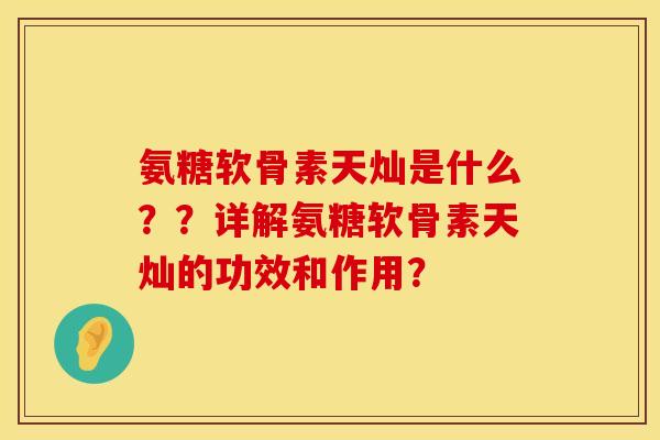 氨糖软骨素天灿是什么??详解氨糖软骨素天灿的功效和作用? 氨糖软骨素天灿是什么??详解氨糖软骨素天灿的功效和作用?