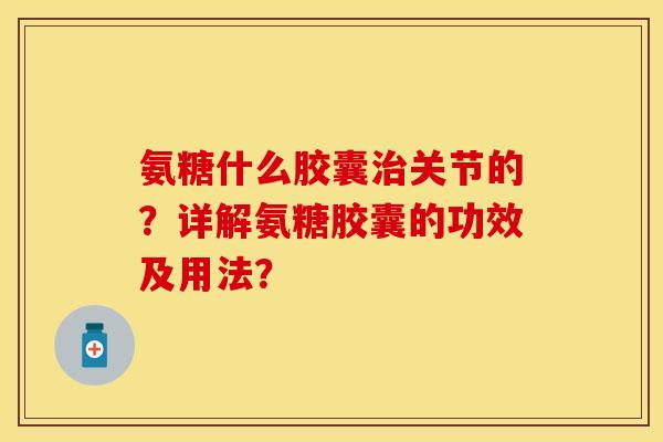 氨糖什么胶囊治关节的？详解氨糖胶囊的功效及用法？