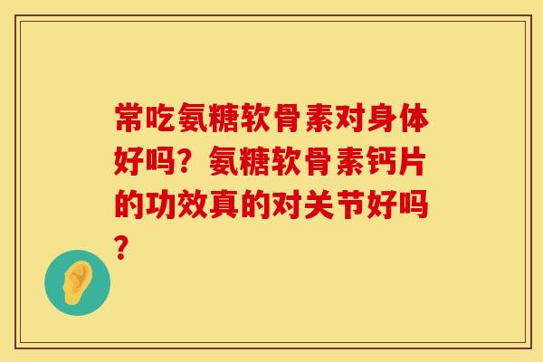 常吃氨糖软骨素对身体好吗？氨糖软骨素钙片的功效真的对关节好吗？