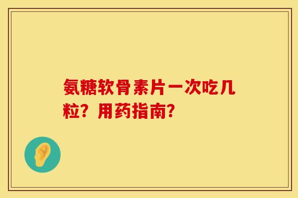 氨糖软骨素片一次吃几粒?用药指南? 氨糖软骨素片一次吃几粒?用药指南?