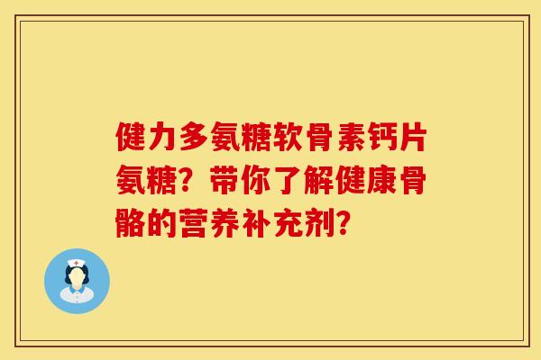 健力多氨糖软骨素钙片氨糖？带你了解健康骨骼的营养补充剂？