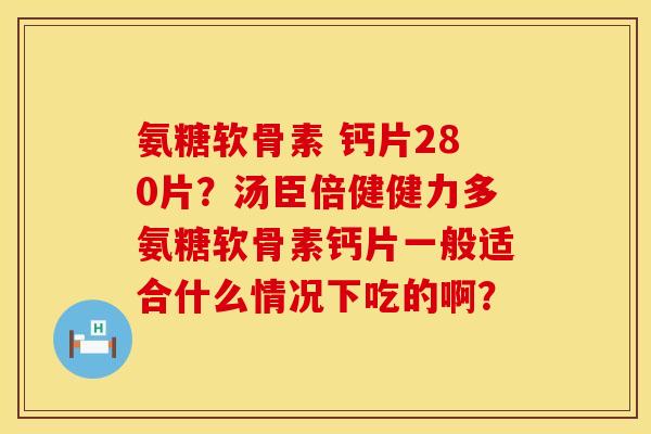 氨糖软骨素 钙片280片?汤臣倍健健力多氨糖软骨素钙片一般适合什么情况下吃的啊? 氨糖软骨素 钙片280片?汤臣倍健健力多氨糖软骨素钙片一般适合什么情况下吃的啊?