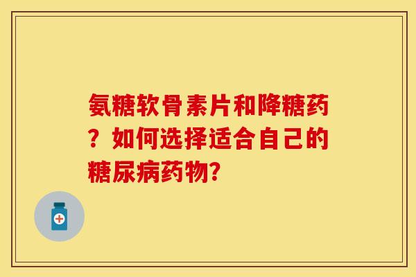 氨糖软骨素片和降糖药?如何选择适合自己的? 氨糖软骨素片和降糖药?如何选择适合自己的?