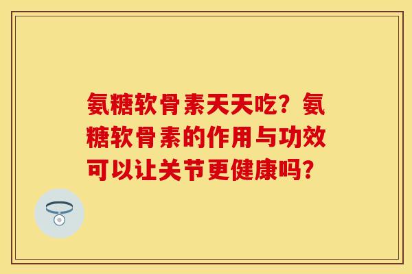 氨糖软骨素天天吃?氨糖软骨素的作用与功效可以让关节更健康吗? 氨糖软骨素天天吃?氨糖软骨素的作用与功效可以让关节更健康吗?