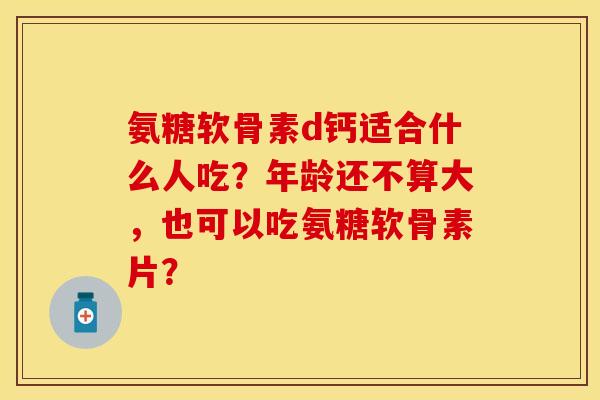 氨糖软骨素d钙适合什么人吃?年龄还不算大,也可以吃氨糖软骨素片? 氨糖软骨素d钙适合什么人吃?年龄还不算大,也可以吃氨糖软骨素片?