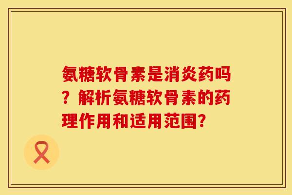 氨糖软骨素是消炎药吗？解析氨糖软骨素的药理作用和适用范围？