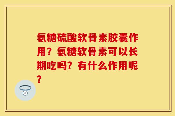 氨糖硫酸软骨素胶囊作用?氨糖软骨素可以长期吃吗?有什么作用呢? 氨糖硫酸软骨素胶囊作用?氨糖软骨素可以长期吃吗?有什么作用呢?