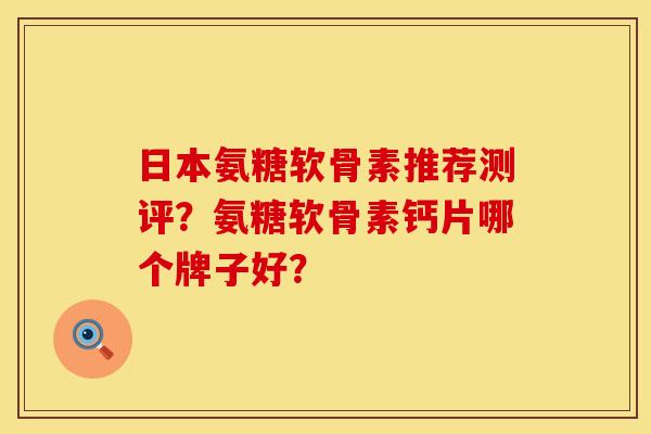 日本氨糖软骨素推荐测评？氨糖软骨素钙片哪个牌子好？