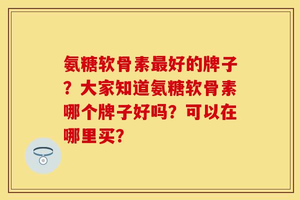 氨糖软骨素最好的牌子？大家知道氨糖软骨素哪个牌子好吗？可以在哪里买？