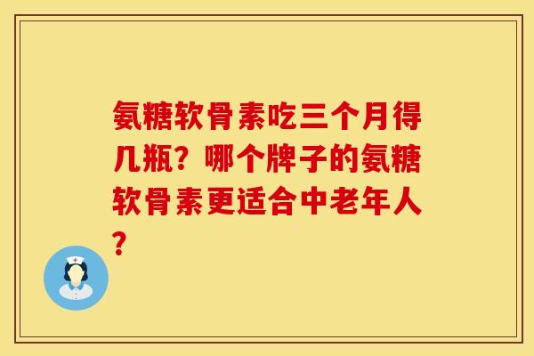 氨糖软骨素吃三个月得几瓶?哪个牌子的氨糖软骨素更适合中老年人? 氨糖软骨素吃三个月得几瓶?哪个牌子的氨糖软骨素更适合中老年人?