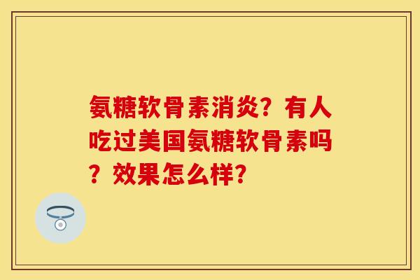 氨糖软骨素消炎？有人吃过美国氨糖软骨素吗？效果怎么样？