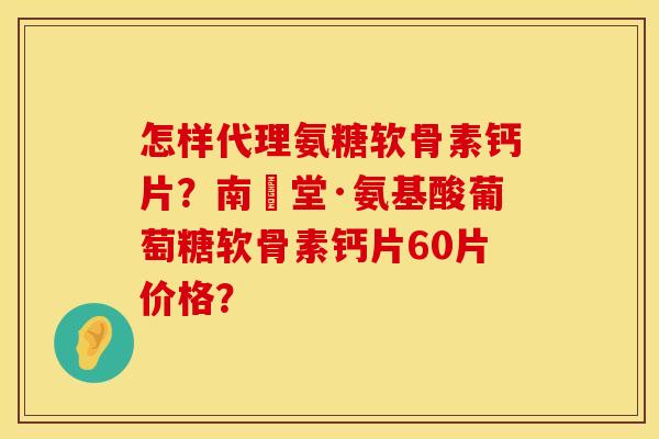 怎样代理氨糖软骨素钙片?南雲堂·氨基酸葡萄糖软骨素钙片60片价格? 怎样代理氨糖软骨素钙片?南雲堂·氨基酸葡萄糖软骨素钙片60片价格?