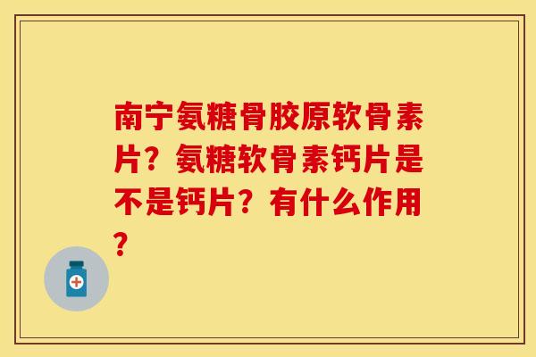 南宁氨糖骨胶原软骨素片？氨糖软骨素钙片是不是钙片？有什么作用？