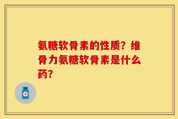 氨糖软骨素的性质？维骨力氨糖软骨素是什么药？