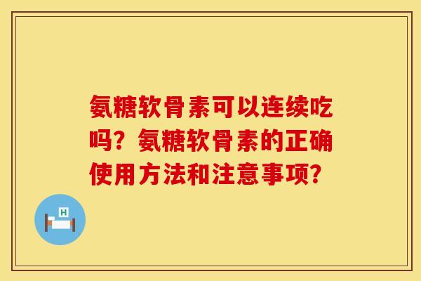 氨糖软骨素可以连续吃吗?氨糖软骨素的正确使用方法和注意事项? 氨糖软骨素可以连续吃吗?氨糖软骨素的正确使用方法和注意事项?