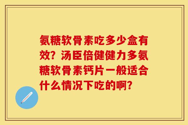 氨糖软骨素吃多少盒有效？汤臣倍健健力多氨糖软骨素钙片一般适合什么情况下吃的啊？