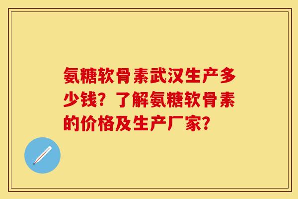 氨糖软骨素武汉生产多少钱?了解氨糖软骨素的价格及生产厂家?