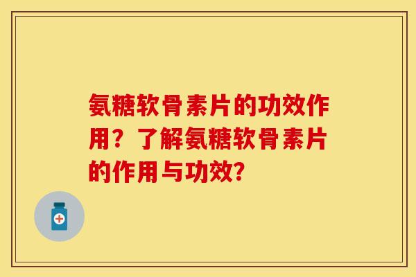 氨糖软骨素片的功效作用?了解氨糖软骨素片的作用与功效? 氨糖软骨素片的功效作用?了解氨糖软骨素片的作用与功效?
