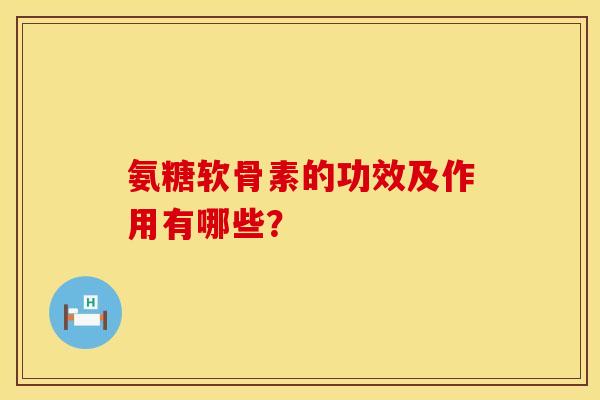 氨糖软骨素的功效及作用有哪些？