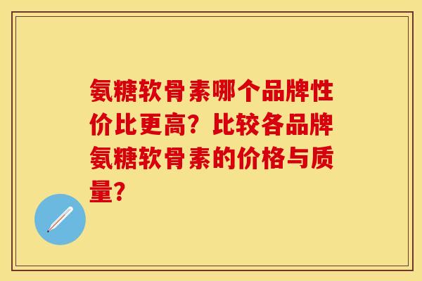 氨糖软骨素哪个品牌性价比更高？比较各品牌氨糖软骨素的价格与质量？