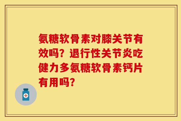氨糖软骨素对膝关节有效吗？退行性关节炎吃健力多氨糖软骨素钙片有用吗？