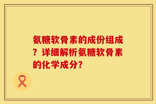 氨糖软骨素的成份组成？详细解析氨糖软骨素的化学成分？
