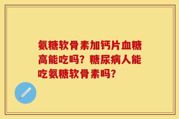 氨糖软骨素加钙片血糖高能吃吗？糖尿病人能吃氨糖软骨素吗？
