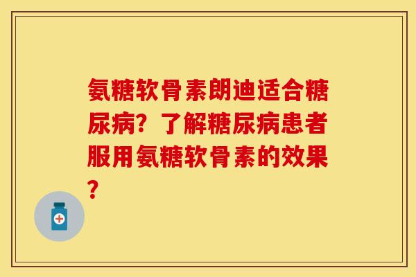 氨糖软骨素朗迪适合糖尿病？了解糖尿病患者服用氨糖软骨素的效果？