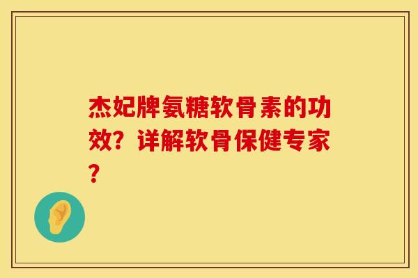 杰妃牌氨糖软骨素的功效?详解软骨保健专家? 杰妃牌氨糖软骨素的功效?详解软骨保健专家?