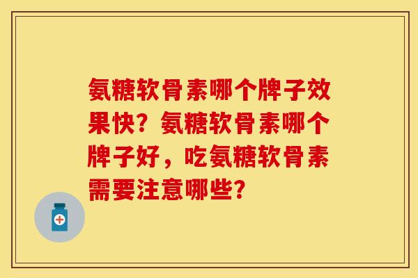 氨糖软骨素哪个牌子效果快？氨糖软骨素哪个牌子好，吃氨糖软骨素需要注意哪些？