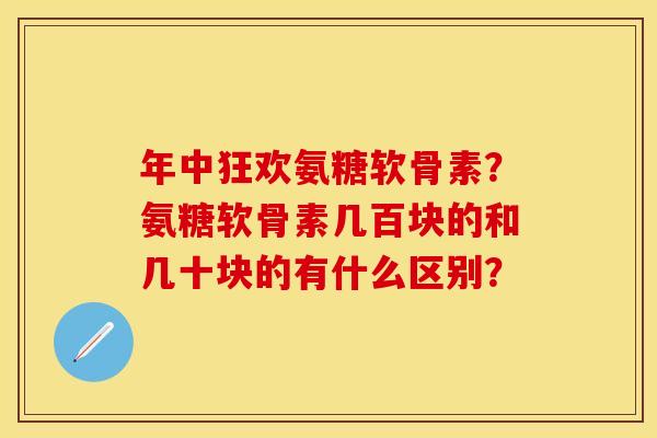 年中狂欢氨糖软骨素?氨糖软骨素几百块的和几十块的有什么区别? 年中狂欢氨糖软骨素?氨糖软骨素几百块的和几十块的有什么区别?