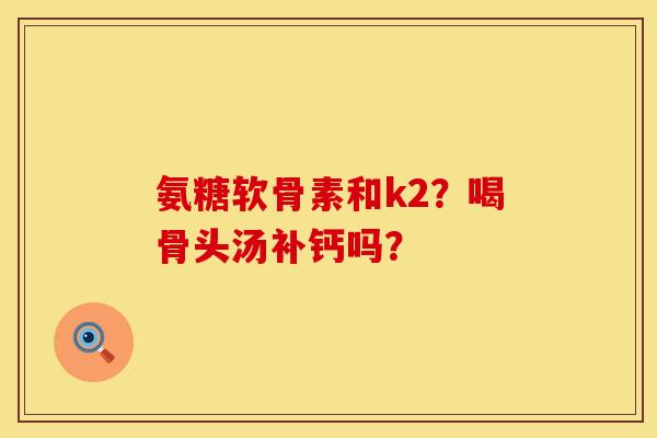 氨糖软骨素和k2？喝骨头汤补钙吗？