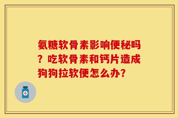氨糖软骨素影响吗？吃软骨素和钙片造成狗狗拉软便怎么办？