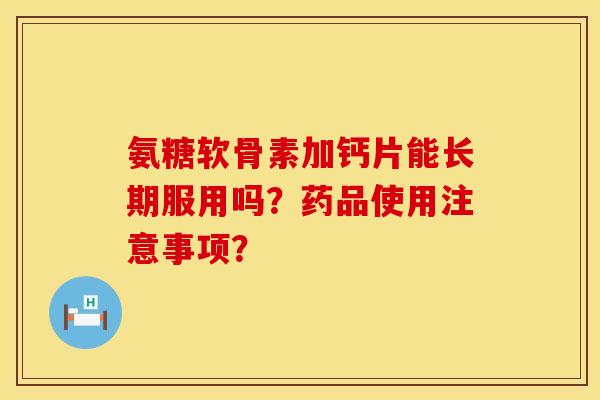 氨糖软骨素加钙片能长期服用吗？药品使用注意事项？
