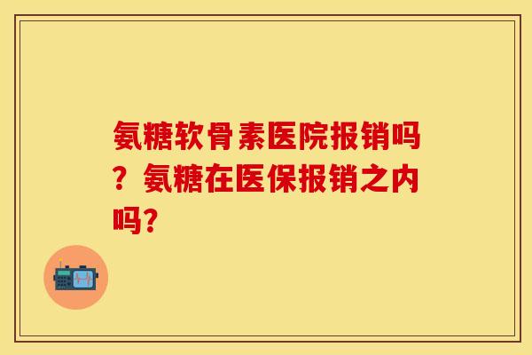 氨糖软骨素医院报销吗？氨糖在医保报销之内吗？