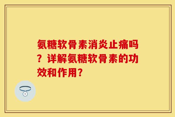 氨糖软骨素消炎止痛吗？详解氨糖软骨素的功效和作用？