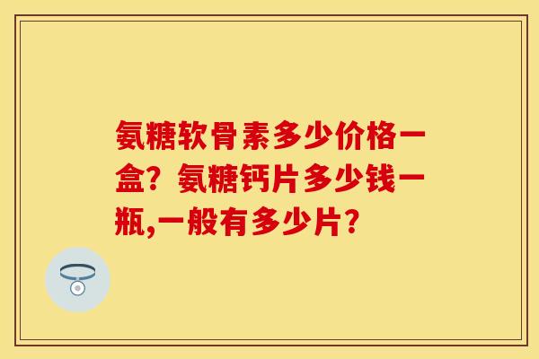 氨糖软骨素多少价格一盒？氨糖钙片多少钱一瓶,一般有多少片？