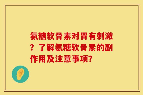 氨糖软骨素对胃有刺激?了解氨糖软骨素的副作用及注意事项? 氨糖软骨素对胃有刺激?了解氨糖软骨素的副作用及注意事项?