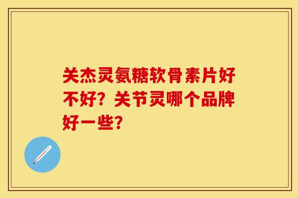 关杰灵氨糖软骨素片好不好？关节灵哪个品牌好一些？