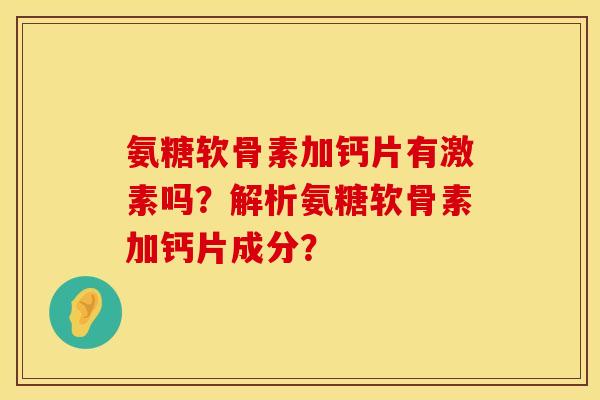 氨糖软骨素加钙片有激素吗？解析氨糖软骨素加钙片成分？
