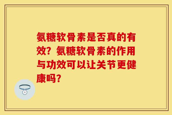 氨糖软骨素是否真的有效？氨糖软骨素的作用与功效可以让关节更健康吗？