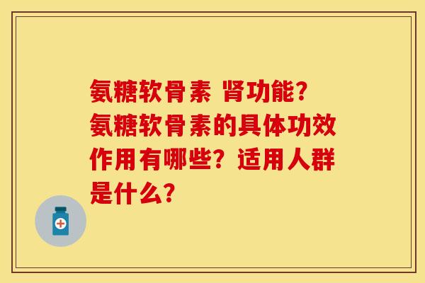 氨糖软骨素 肾功能？氨糖软骨素的具体功效作用有哪些？适用人群是什么？