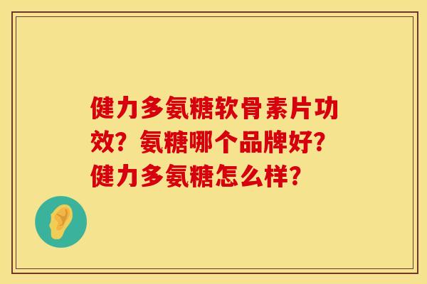 健力多氨糖软骨素片功效?氨糖哪个品牌好?健力多氨糖怎么样?