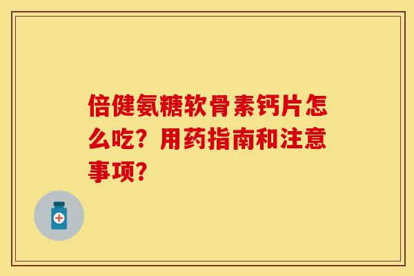 倍健氨糖软骨素钙片怎么吃?用药指南和注意事项? 倍健氨糖软骨素钙片怎么吃?用药指南和注意事项?