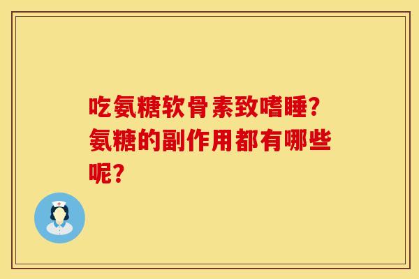 吃氨糖软骨素致嗜睡?氨糖的副作用都有哪些呢?