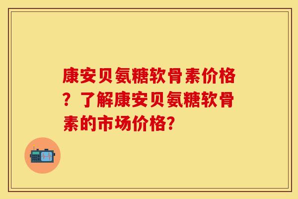 康安贝氨糖软骨素价格?了解康安贝氨糖软骨素的市场价格? 康安贝氨糖软骨素价格?了解康安贝氨糖软骨素的市场价格?