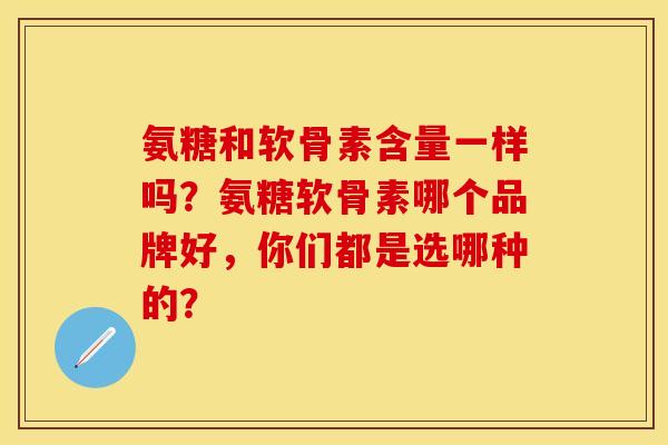 氨糖和软骨素含量一样吗？氨糖软骨素哪个品牌好，你们都是选哪种的？
