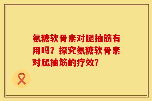氨糖软骨素对腿抽筋有用吗?探究氨糖软骨素对腿抽筋的疗效? 氨糖软骨素对腿抽筋有用吗?探究氨糖软骨素对腿抽筋的疗效?
