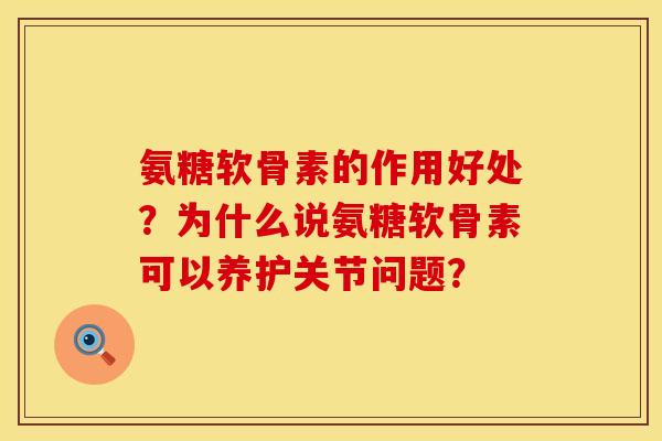 氨糖软骨素的作用好处？为什么说氨糖软骨素可以养护关节问题？